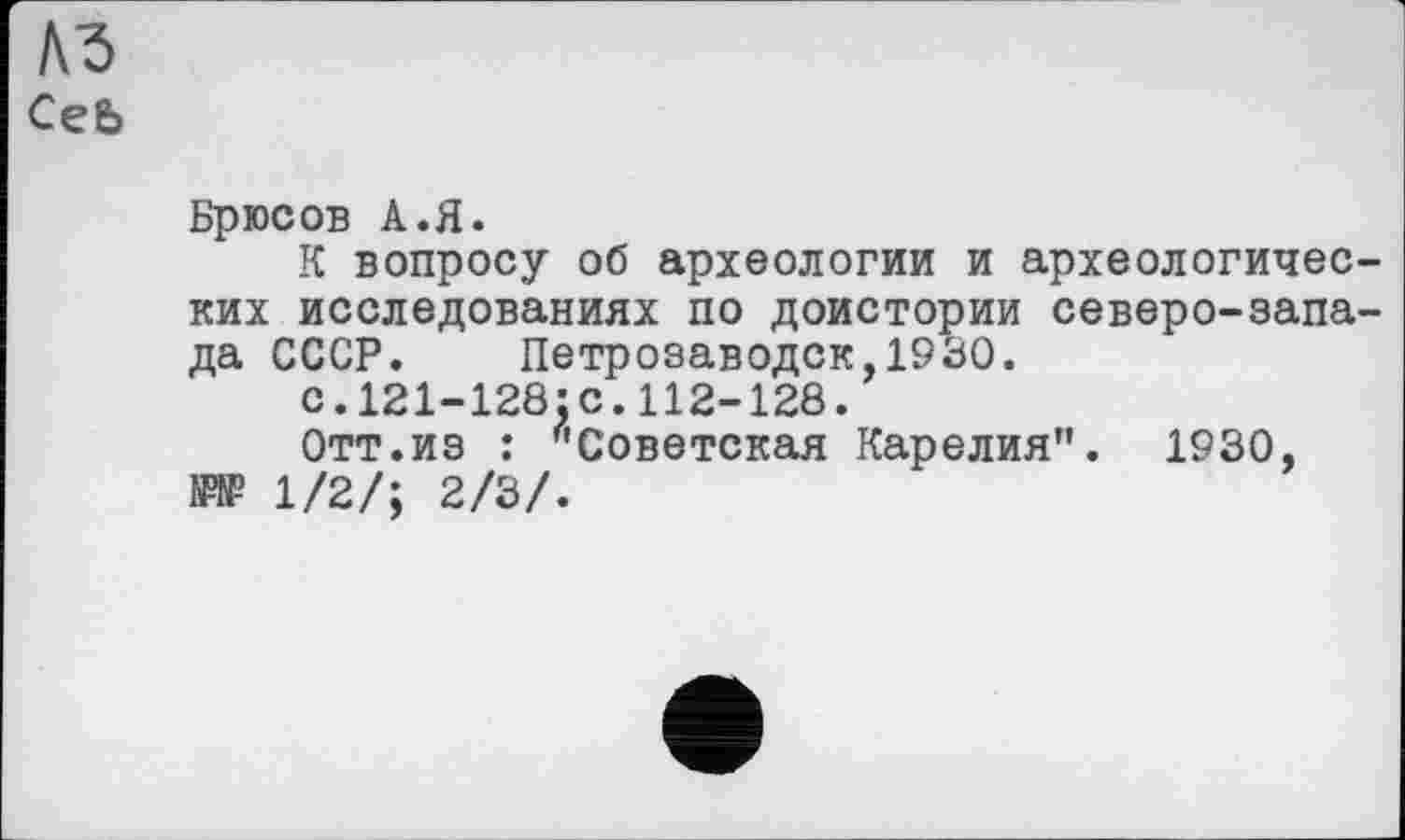 ﻿Ceb
Брюсов А.Я.
К вопросу об археологии и археологических исследованиях по доистории северо-запада СССР. Петрозаводск,1930.
с.121-128:с.112-128.
Отт.из : "Советская Карелия". 1930, ИР 1/2/; 2/3/.